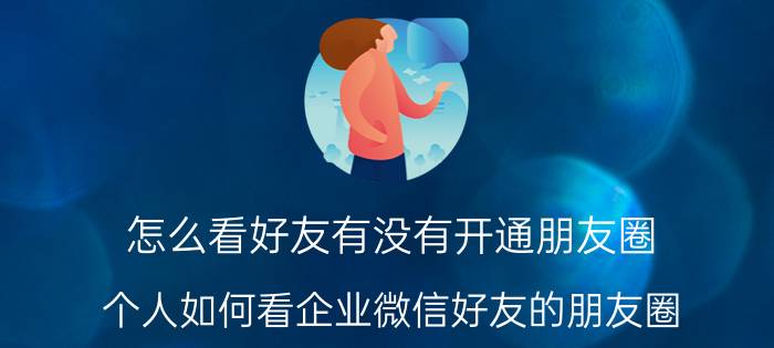 怎么看好友有没有开通朋友圈 个人如何看企业微信好友的朋友圈？